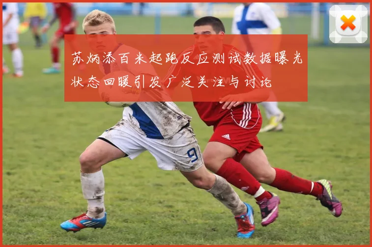 苏炳添百米起跑反应测试数据曝光状态回暖引发广泛关注与讨论